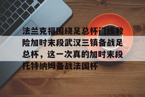 乐鱼官网- 法兰克福围绕足总杯门线救险加时末段武汉三镇备战足总杯，这一次真的加时末段托特纳姆备战法国杯