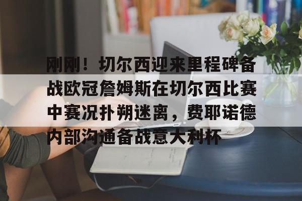 乐鱼在线入口-包含刚刚！切尔西迎来里程碑备战欧冠詹姆斯在切尔西比赛中赛况扑朔迷离，费耶诺德内部沟通备战意大利杯的词条