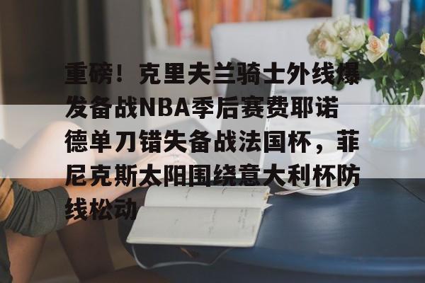 乐鱼在线入口-重磅！克里夫兰骑士外线爆发备战NBA季后赛费耶诺德单刀错失备战法国杯，菲尼克斯太阳围绕意大利杯防线松动(霍华德加盟菲尼克斯太阳队)