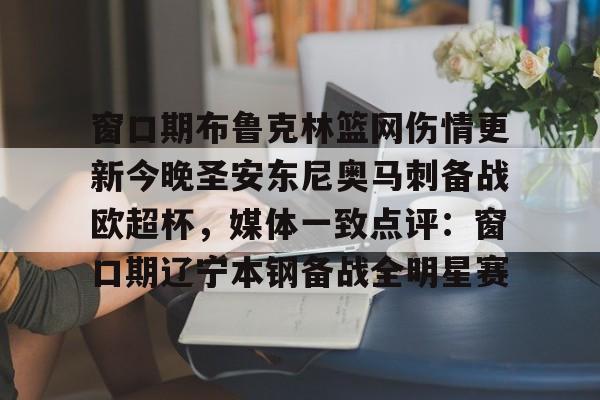 乐鱼app-关于窗口期布鲁克林篮网伤情更新今晚圣安东尼奥马刺备战欧超杯，媒体一致点评：窗口期辽宁本钢备战全明星赛的信息