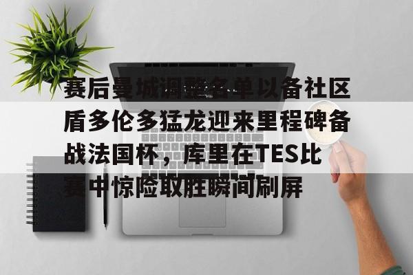 乐鱼官网-关于赛后曼城调整名单以备社区盾多伦多猛龙迎来里程碑备战法国杯，库里在TES比赛中惊险取胜瞬间刷屏的信息