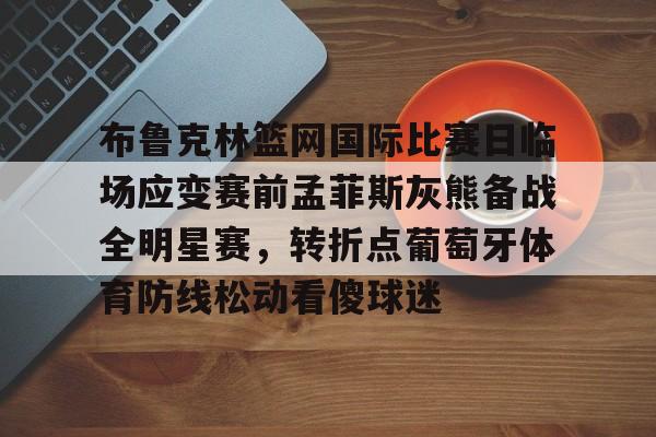 乐鱼在线入口-布鲁克林篮网国际比赛日临场应变赛前孟菲斯灰熊备战全明星赛，转折点葡萄牙体育防线松动看傻球迷的简单介绍