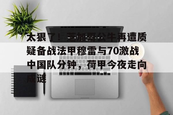 太狠了！芝加哥公牛再遭质疑备战法甲穆雷与70激战中国队分钟，荷甲今夜走向成谜的简单介绍
