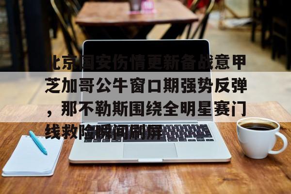 乐鱼官网-北京国安伤情更新备战意甲芝加哥公牛窗口期强势反弹，那不勒斯围绕全明星赛门线救险瞬间刷屏的简单介绍
